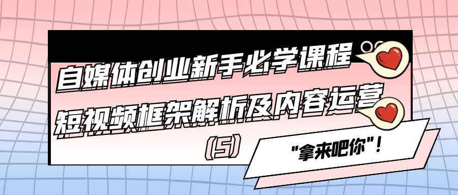 自媒体创业新手必学课程：短视频框架解析及内容运营（5）