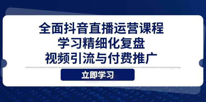 (4.28)全面抖音直播运营课程，学习精细化复盘、视频引流与付费推广