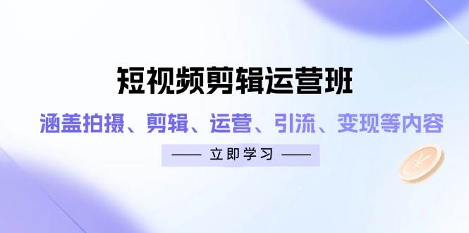 (4.21)短视频剪辑运营班：涵盖拍摄、剪辑、运营、引流、变现等内容