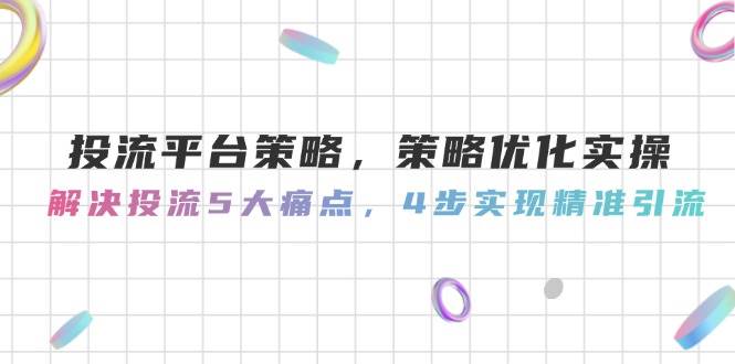 (5.25)投流平台策略，策略优化实操，解决投流5大痛点，4步实现精准引流