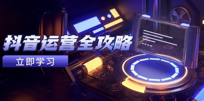 (5.13)抖音运营全攻略，账号包装养号技巧，情感增粉视频搬运，实现快速变现