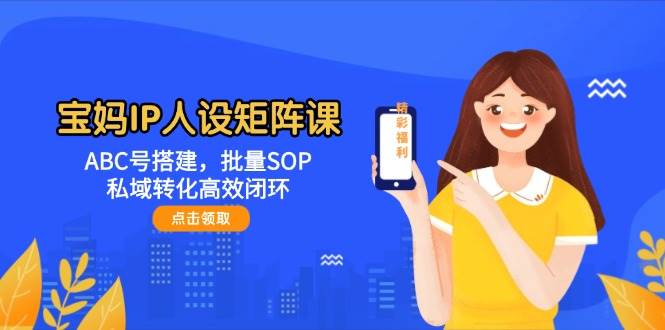 (5.19)宝妈IP人设矩阵课：ABC号搭建，批量SOP，私域转化高效闭环