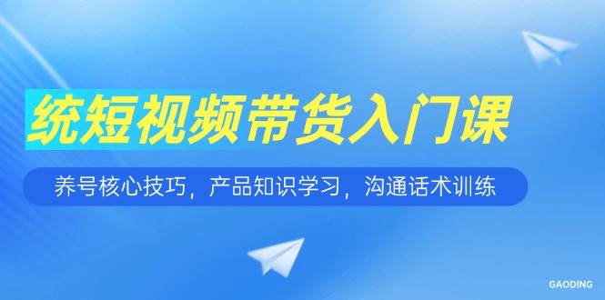 (6.16)短视频带货入门课，养号核心技巧，产品知识学习，沟通话术训练