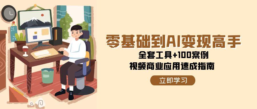 (6.15)零基础到AI变现高手，全套工具+100案例，视频商业应用速成指南