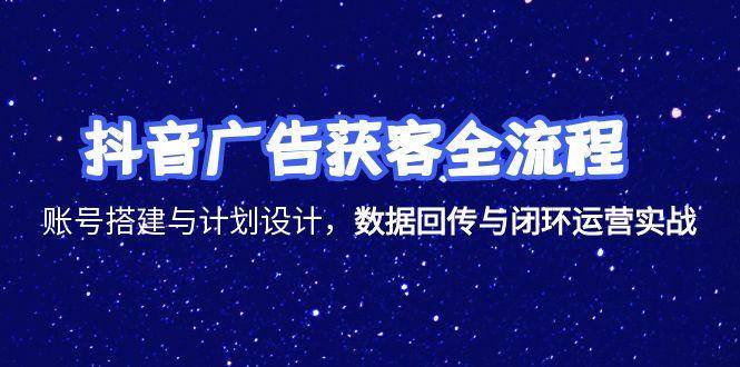 (6.19)抖音广告获客全流程，账号搭建与计划设计，数据回传与闭环运营实战