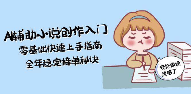 (6.14)AI辅助小说创作入门，零基础快速上手指南，全年稳定接单秘诀