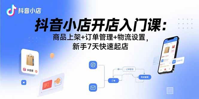 (9.9)抖音小店开店入门课：商品上架+订单管理+物流设置，新手7天快速起店