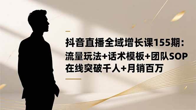 (11.17)抖音直播全域增长课155期：流量玩法+话术模板+团队SOP，在线突破千人+