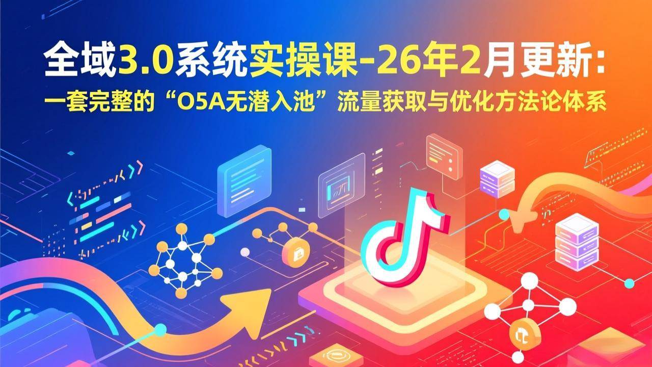 (2.10)全域3.0系统实操课-26年2月更新：一套完整的“O5A无潜入池”流量获取与优化方法论体系