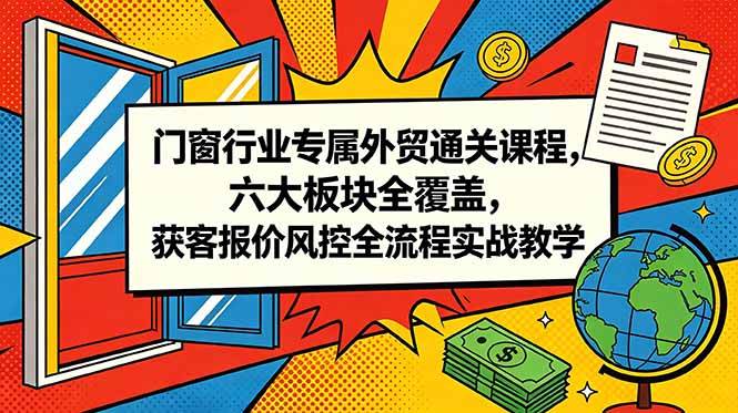 (6.08)门窗行业专属外贸通关课程，六大板块全覆盖，获客报价风控全流程实战教学