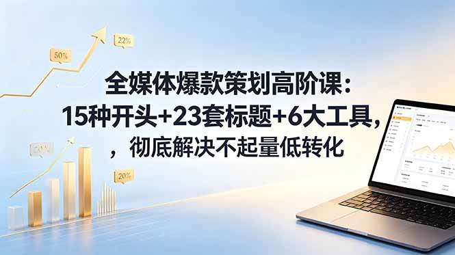 (6.07)全媒体爆款策划高阶课：15种开头+23套标题+6大工具，彻底解决不起量低转化