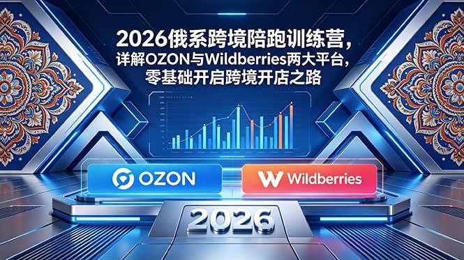 (6.13)2026俄系跨境陪跑训练营，详解OZON与Wildberries两大平台，零基础开启跨境开店之路