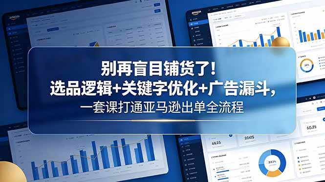 (6.03)别再盲目铺货了！选品逻辑+关键字优化+广告漏斗，一套课打通亚马逊出单全流程