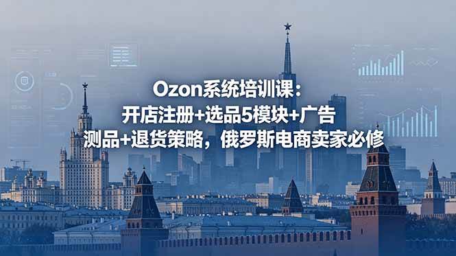 (6.08)Ozon系统培训课：开店注册+选品5模块+广告测品+退货策略，俄罗斯电商卖家必修