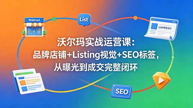 (6.06)沃尔玛实战运营课：品牌店铺+Listing视觉+SEO标签，从曝光到成交完整闭环